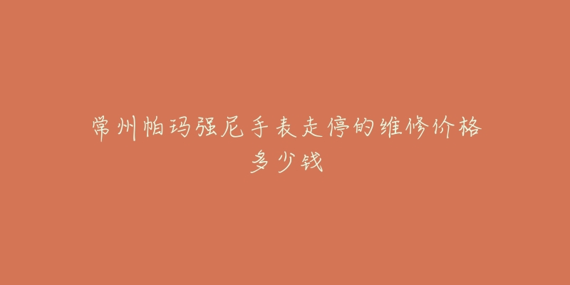 常州帕玛强尼手表走停的维修价格多少钱