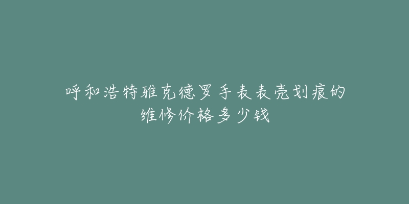 呼和浩特雅克德罗手表表壳划痕的维修价格多少钱-名表号 呼和浩特雅克德罗手表表壳划痕的维修价格多少钱