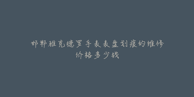 邯郸雅克德罗手表表盘划痕的维修价格多少钱-名表号 邯郸雅克德罗手表表盘划痕的维修价格多少钱