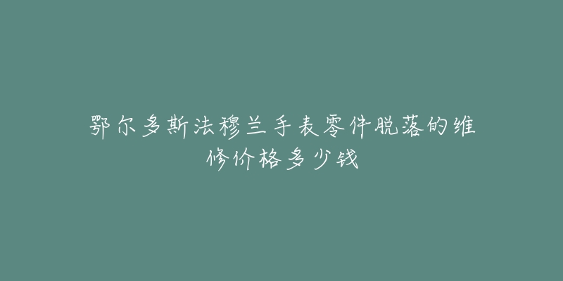 鄂尔多斯法穆兰手表零件脱落的维修价格多少钱-名表号 鄂尔多斯法穆兰手表零件脱落的维修价格多少钱