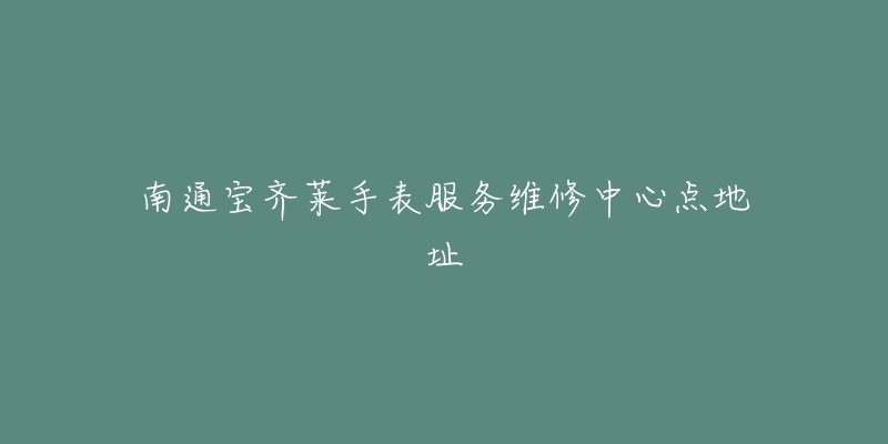 南通宝齐莱手表服务维修中心点地址-名表号 南通宝齐莱手表服务维修中心点地址