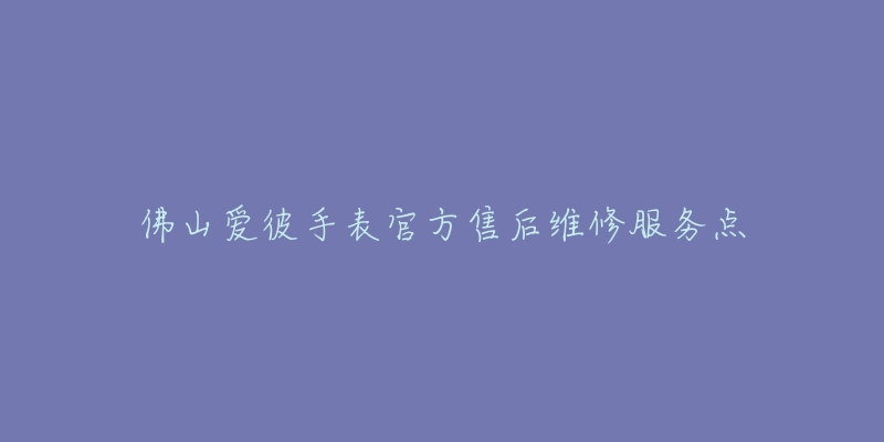 佛山爱彼手表官方售后维修服务点