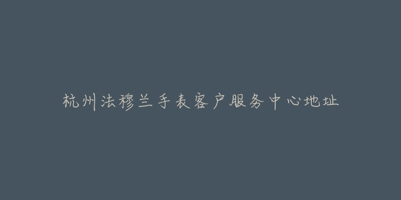 杭州法穆兰手表客户服务中心地址-名表号 杭州法穆兰手表客户服务中心地址
