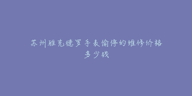 苏州雅克德罗手表偷停的维修价格多少钱-名表号 苏州雅克德罗手表偷停的维修价格多少钱