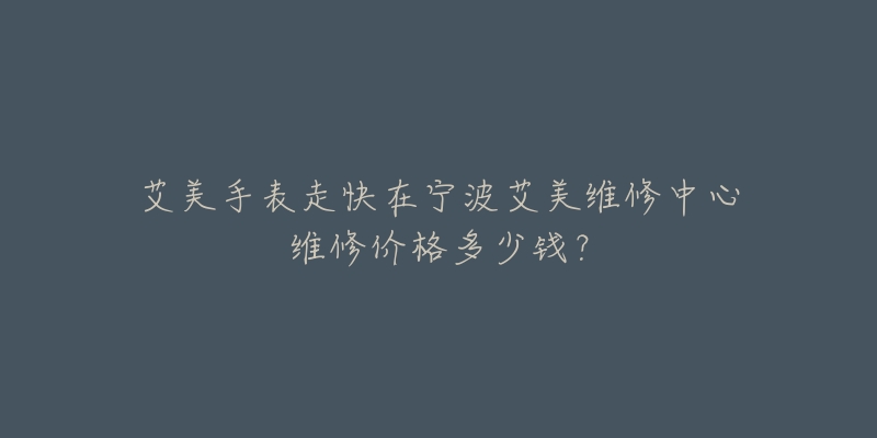 艾美手表走快在宁波艾美维修中心维修价格多少钱?-名表号 艾美手表走快在宁波艾美维修中心维修价格多少钱?
