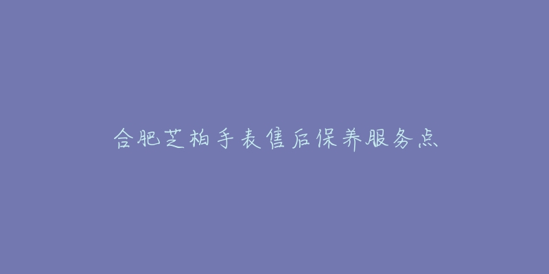 合肥芝柏手表售后保养服务点