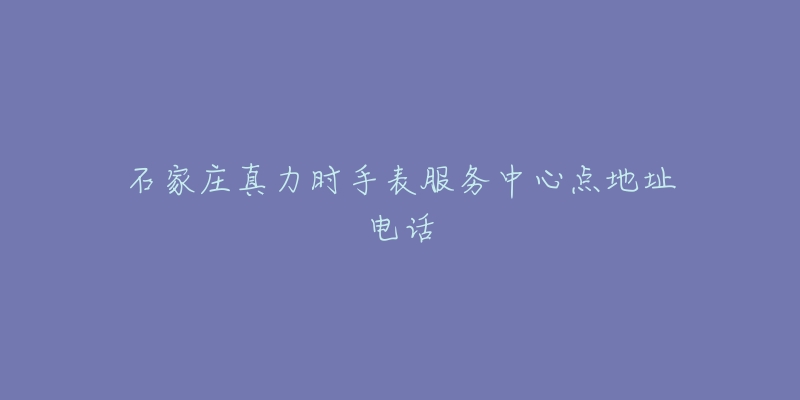 石家庄真力时手表服务中心点地址电话-名表号 石家庄真力时手表服务中心点地址电话