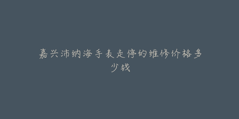 嘉兴沛纳海手表走停的维修价格多少钱-名表号 嘉兴沛纳海手表走停的维修价格多少钱