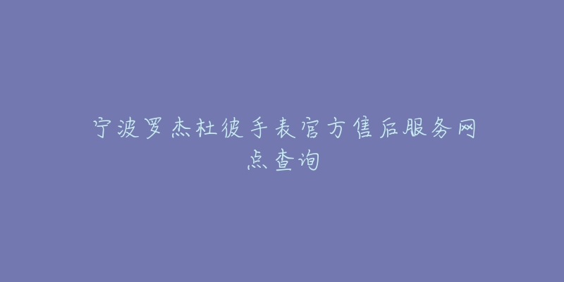 宁波罗杰杜彼手表官方售后服务网点查询