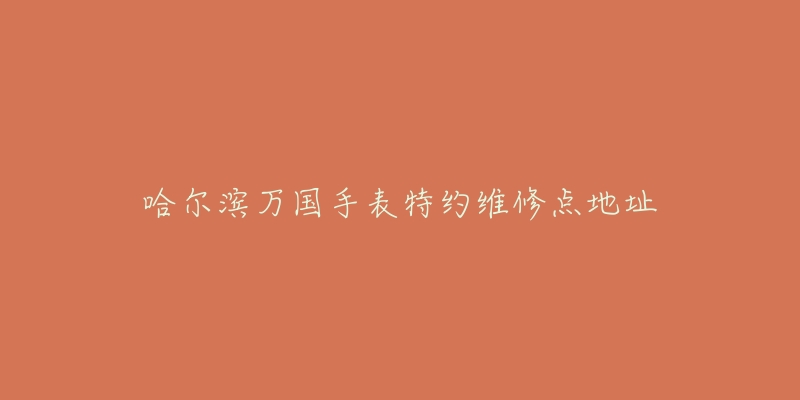 哈尔滨万国手表特约维修点地址