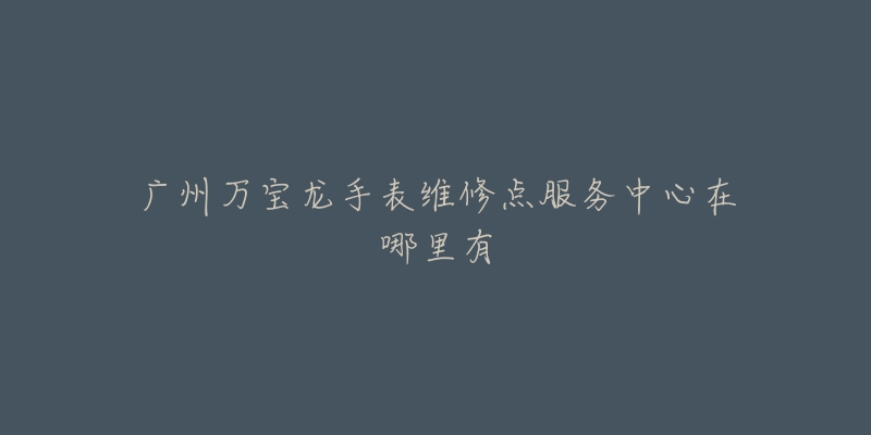 广州万宝龙手表维修点服务中心在哪里有