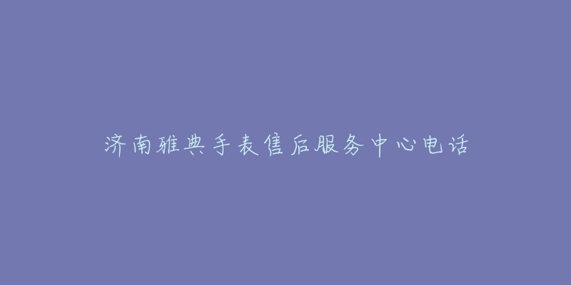 济南雅典手表售后服务中心电话-名表号 济南雅典手表售后服务中心电话