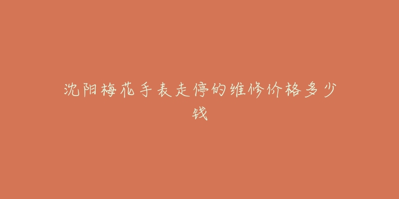 沈阳梅花手表走停的维修价格多少钱-名表号 沈阳梅花手表走停的维修价格多少钱
