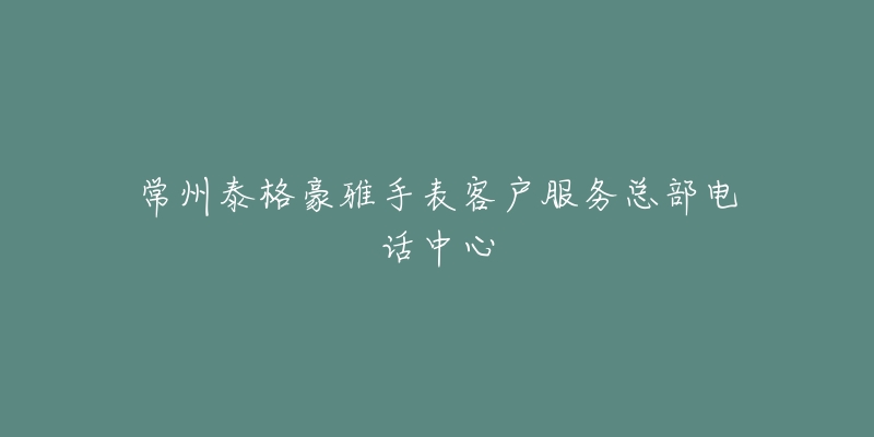 常州泰格豪雅手表客户服务总部电话中心-名表号 常州泰格豪雅手表客户服务总部电话中心