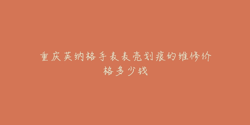 重庆英纳格手表表壳划痕的维修价格多少钱-名表号 重庆英纳格手表表壳划痕的维修价格多少钱