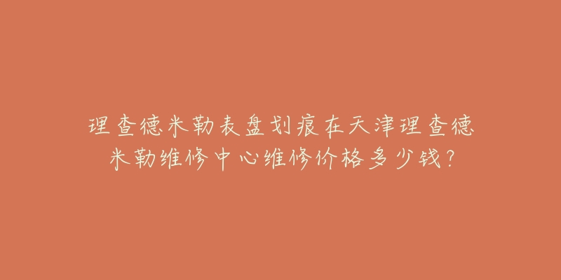 理查德米勒表盘划痕在天津理查德米勒维修中心维修价格多少钱？