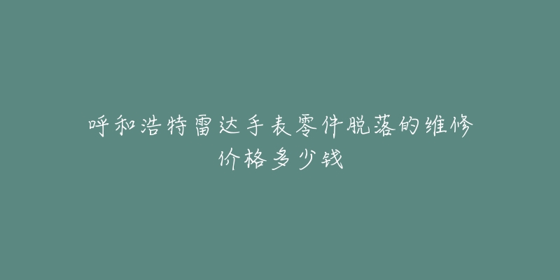 呼和浩特雷达手表零件脱落的维修价格多少钱-名表号 呼和浩特雷达手表零件脱落的维修价格多少钱