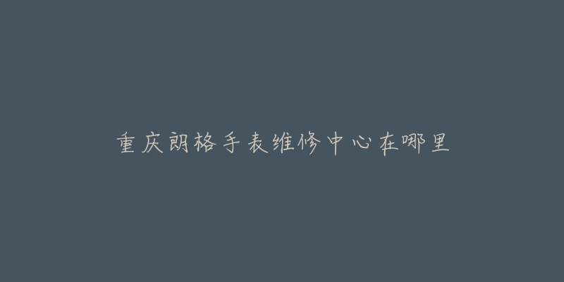 重庆朗格手表维修中心在哪里-名表号 重庆朗格手表维修中心在哪里