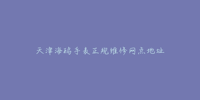 天津海鸥手表正规维修网点地址