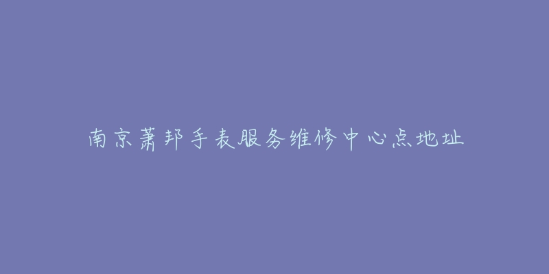 南京萧邦手表服务维修中心点地址-名表号 南京萧邦手表服务维修中心点地址