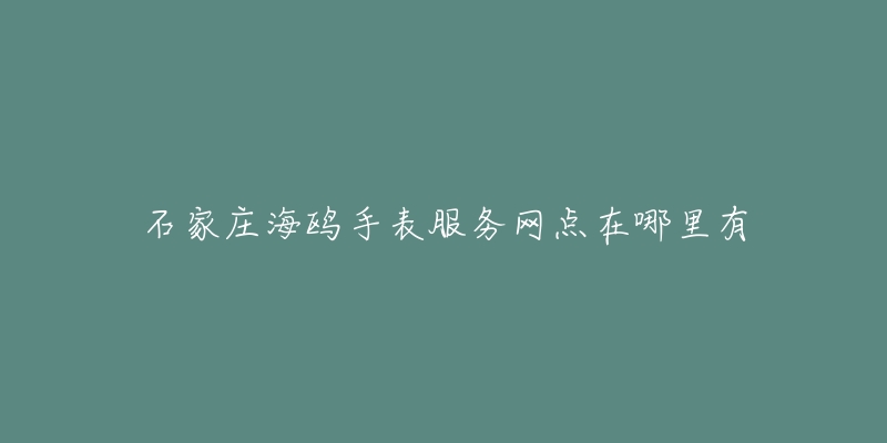 石家庄海鸥手表服务网点在哪里有-名表号 石家庄海鸥手表服务网点在哪里有