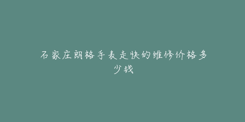 石家庄朗格手表走快的维修价格多少钱-名表号 石家庄朗格手表走快的维修价格多少钱