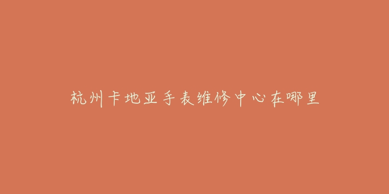 杭州卡地亚手表维修中心在哪里