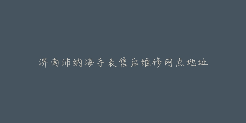 济南沛纳海手表售后维修网点地址