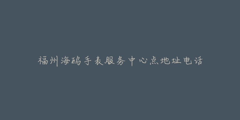 福州海鸥手表服务中心点地址电话-名表号 福州海鸥手表服务中心点地址电话