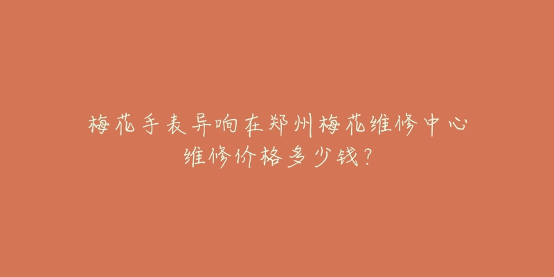 梅花手表异响在郑州梅花维修中心维修价格多少钱？