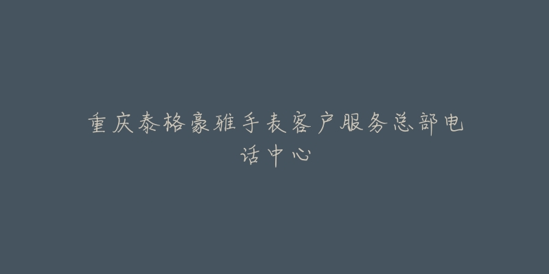 重庆泰格豪雅手表客户服务总部电话中心