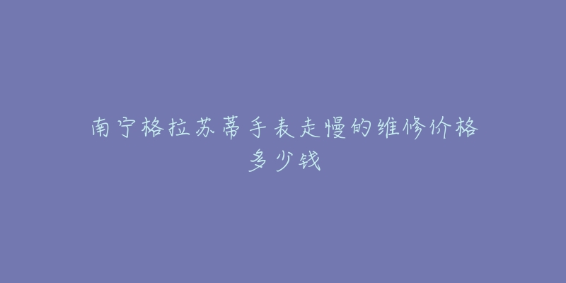 南宁格拉苏蒂手表走慢的维修价格多少钱