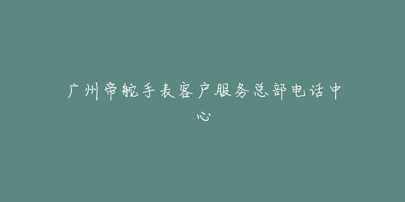 广州帝舵手表客户服务总部电话中心-名表号 广州帝舵手表客户服务总部电话中心