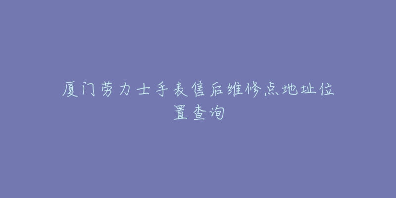 厦门劳力士手表售后维修点地址位置查询-名表号 厦门劳力士手表售后维修点地址位置查询