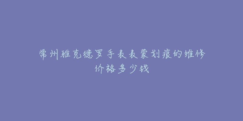 常州雅克德罗手表表蒙划痕的维修价格多少钱-名表号 常州雅克德罗手表表蒙划痕的维修价格多少钱
