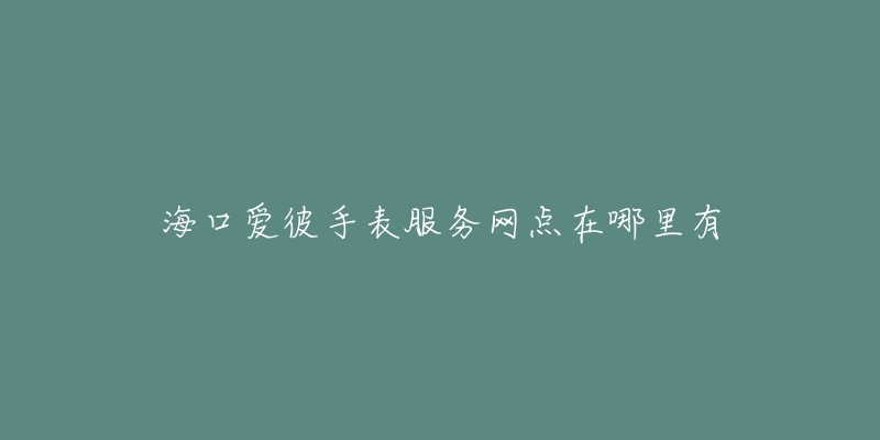 海口爱彼手表服务网点在哪里有