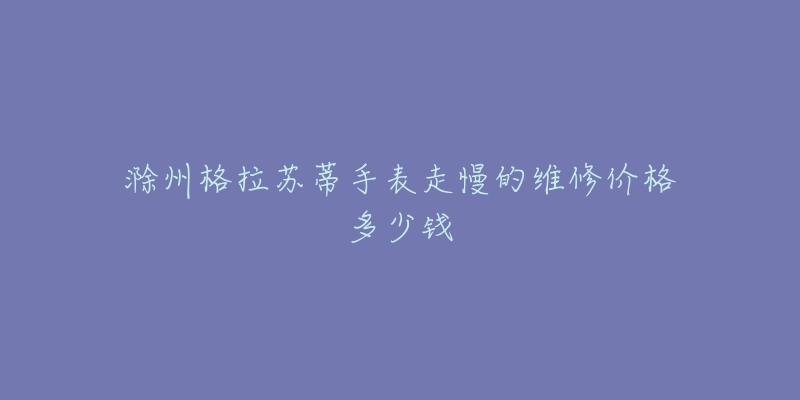 滁州格拉苏蒂手表走慢的维修价格多少钱-名表号 滁州格拉苏蒂手表走慢的维修价格多少钱