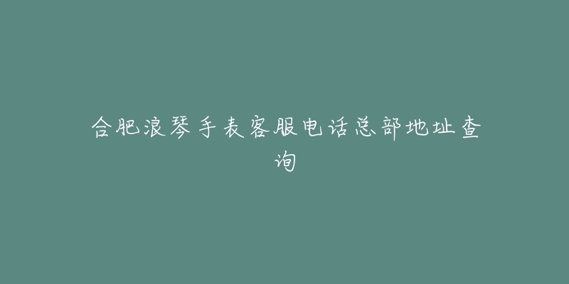 合肥浪琴手表客服电话总部地址查询-名表号 合肥浪琴手表客服电话总部地址查询