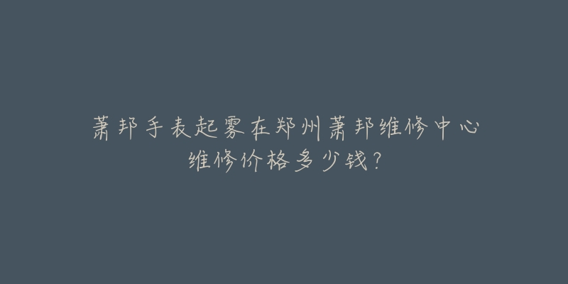 萧邦手表起雾在郑州萧邦维修中心维修价格多少钱?-名表号 萧邦手表起雾在郑州萧邦维修中心维修价格多少钱?