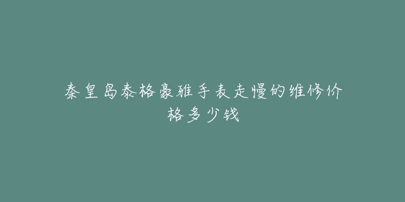 秦皇岛泰格豪雅手表走慢的维修价格多少钱-名表号 秦皇岛泰格豪雅手表走慢的维修价格多少钱