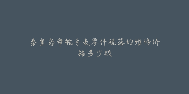 秦皇岛帝舵手表零件脱落的维修价格多少钱-名表号 秦皇岛帝舵手表零件脱落的维修价格多少钱