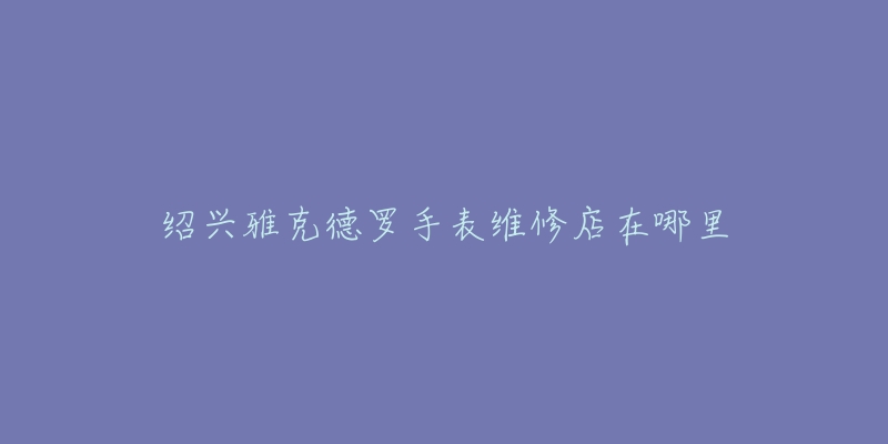 绍兴雅克德罗手表维修店在哪里
