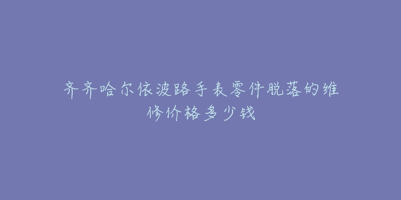 齐齐哈尔依波路手表零件脱落的维修价格多少钱-名表号 齐齐哈尔依波路手表零件脱落的维修价格多少钱