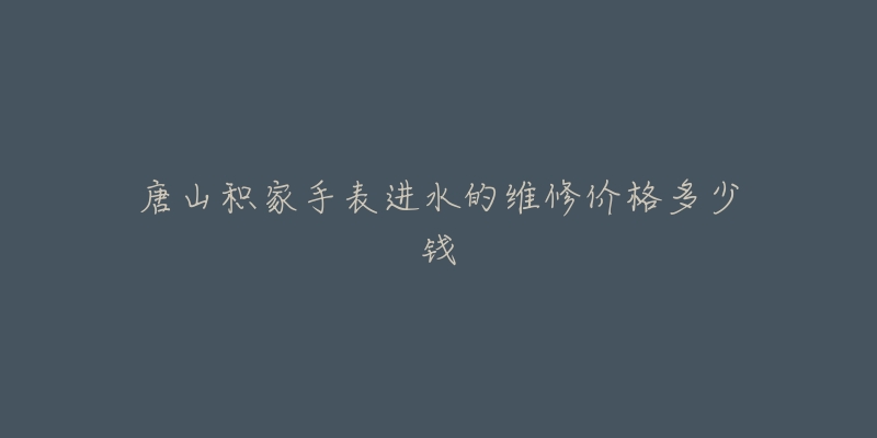 唐山积家手表进水的维修价格多少钱