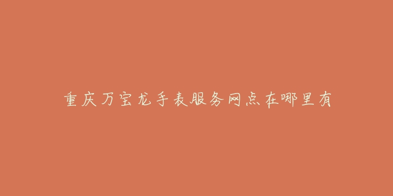 重庆万宝龙手表服务网点在哪里有-名表号 重庆万宝龙手表服务网点在哪里有