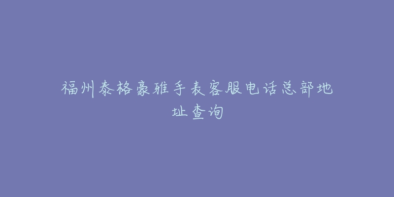 福州泰格豪雅手表客服电话总部地址查询