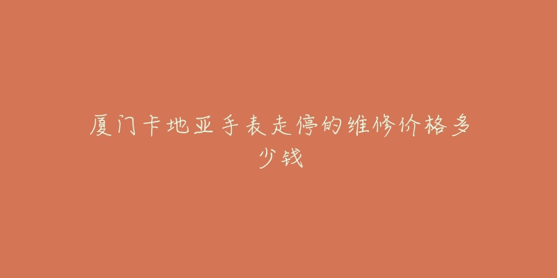 厦门卡地亚手表走停的维修价格多少钱