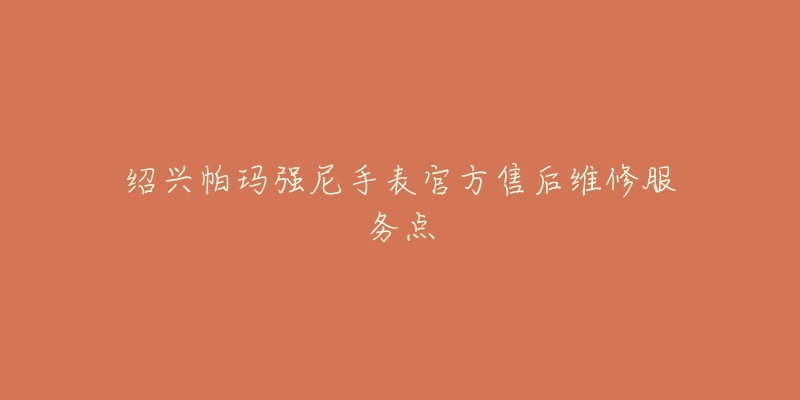 绍兴帕玛强尼手表官方售后维修服务点