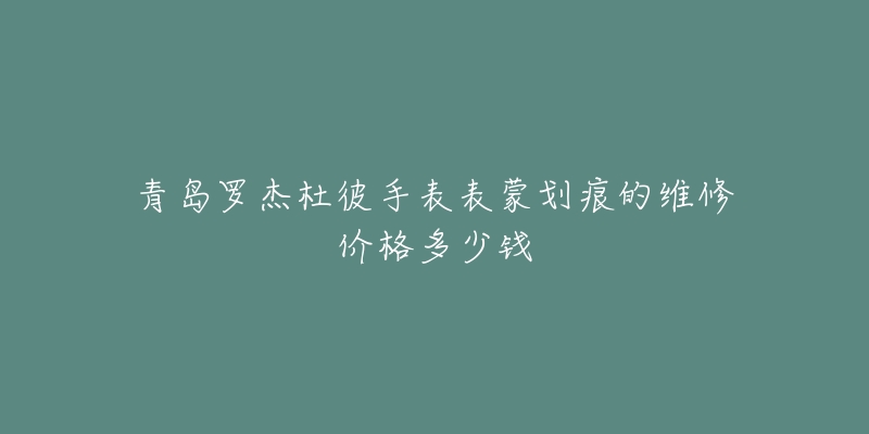 青岛罗杰杜彼手表表蒙划痕的维修价格多少钱-名表号 青岛罗杰杜彼手表表蒙划痕的维修价格多少钱