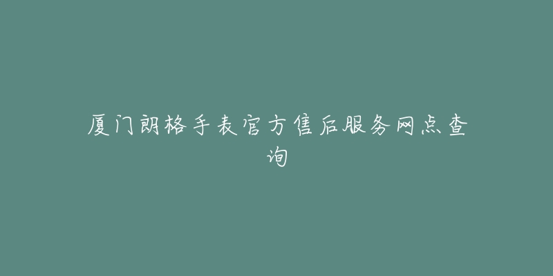 厦门朗格手表官方售后服务网点查询